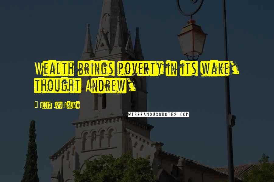 Felix J. Palma Quotes: Wealth brings poverty in its wake, thought Andrew,