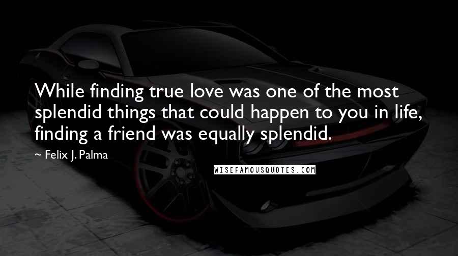 Felix J. Palma Quotes: While finding true love was one of the most splendid things that could happen to you in life, finding a friend was equally splendid.