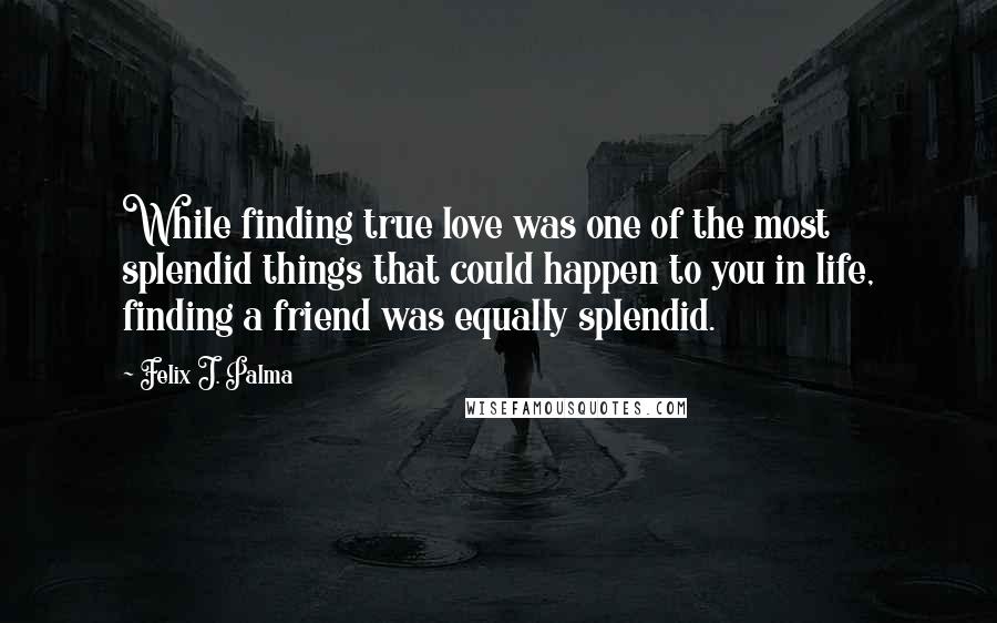 Felix J. Palma Quotes: While finding true love was one of the most splendid things that could happen to you in life, finding a friend was equally splendid.