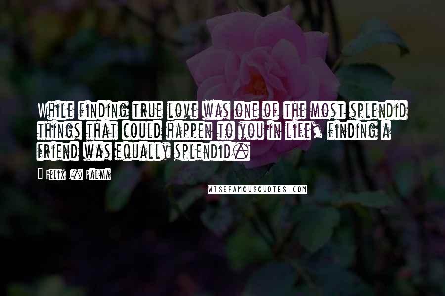 Felix J. Palma Quotes: While finding true love was one of the most splendid things that could happen to you in life, finding a friend was equally splendid.