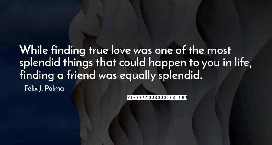 Felix J. Palma Quotes: While finding true love was one of the most splendid things that could happen to you in life, finding a friend was equally splendid.