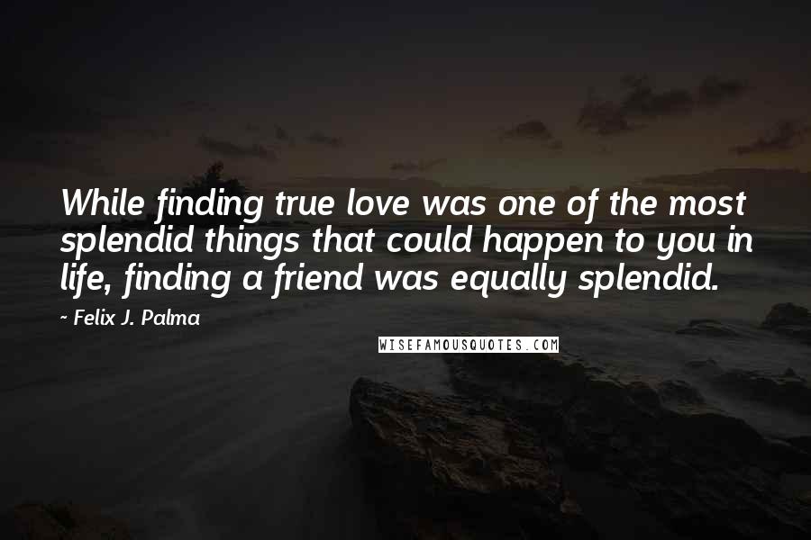 Felix J. Palma Quotes: While finding true love was one of the most splendid things that could happen to you in life, finding a friend was equally splendid.