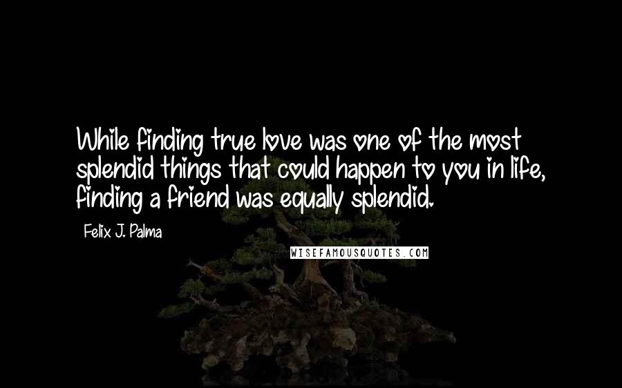 Felix J. Palma Quotes: While finding true love was one of the most splendid things that could happen to you in life, finding a friend was equally splendid.