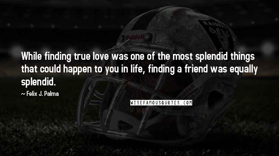 Felix J. Palma Quotes: While finding true love was one of the most splendid things that could happen to you in life, finding a friend was equally splendid.