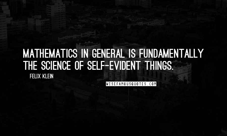 Felix Klein Quotes: Mathematics in general is fundamentally the science of self-evident things.