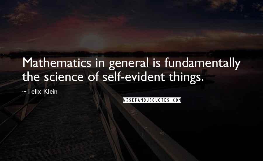 Felix Klein Quotes: Mathematics in general is fundamentally the science of self-evident things.