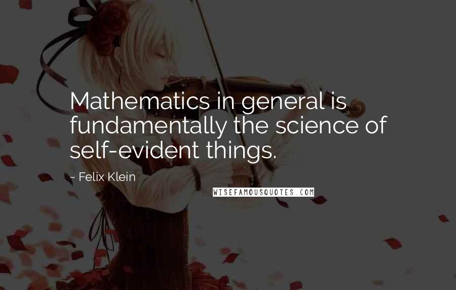 Felix Klein Quotes: Mathematics in general is fundamentally the science of self-evident things.