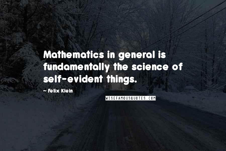 Felix Klein Quotes: Mathematics in general is fundamentally the science of self-evident things.
