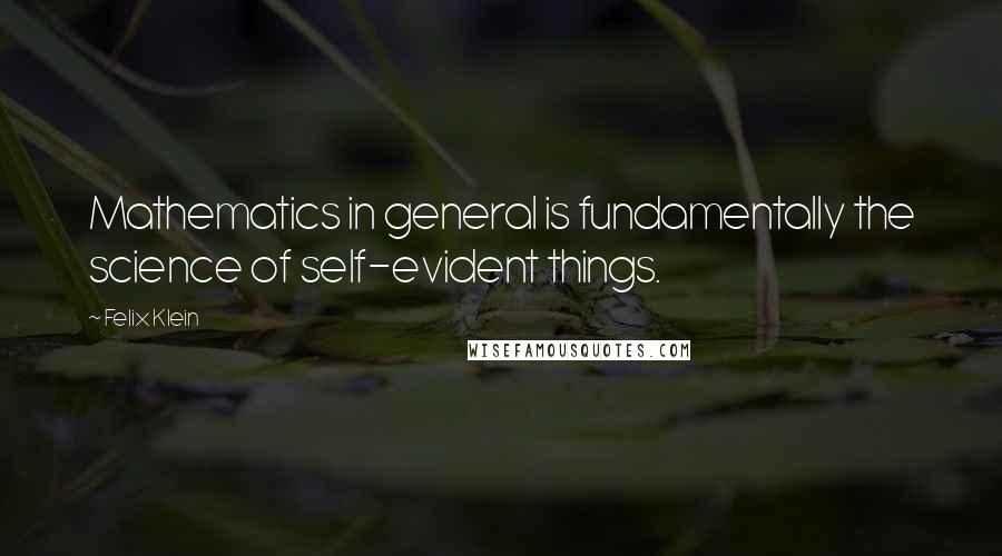Felix Klein Quotes: Mathematics in general is fundamentally the science of self-evident things.