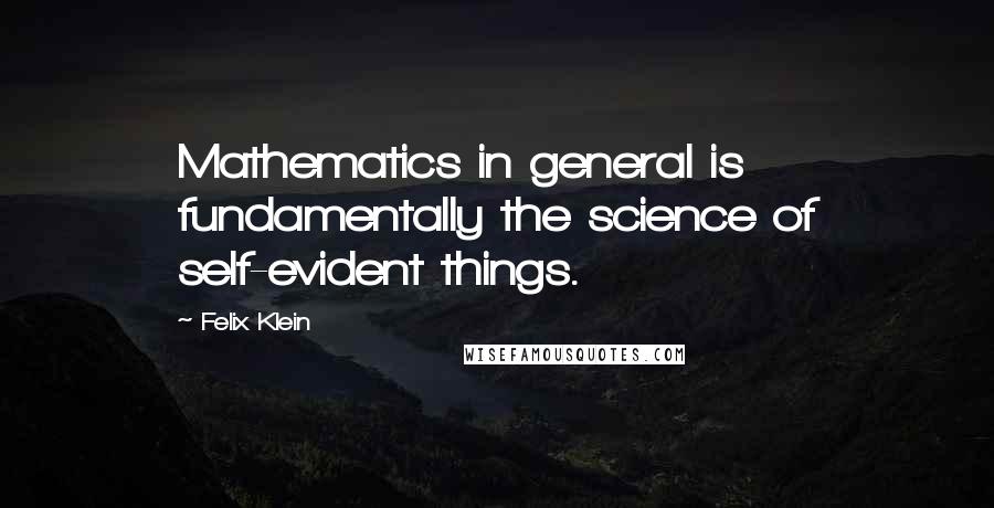 Felix Klein Quotes: Mathematics in general is fundamentally the science of self-evident things.