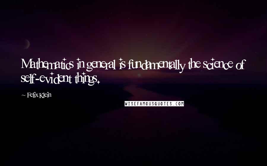Felix Klein Quotes: Mathematics in general is fundamentally the science of self-evident things.
