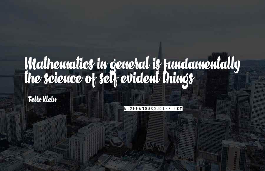 Felix Klein Quotes: Mathematics in general is fundamentally the science of self-evident things.