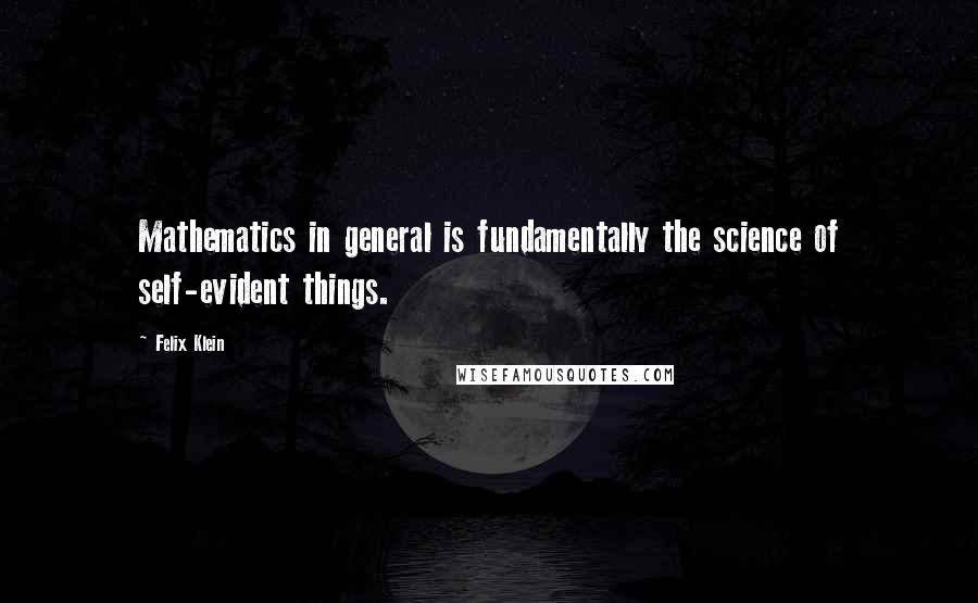 Felix Klein Quotes: Mathematics in general is fundamentally the science of self-evident things.