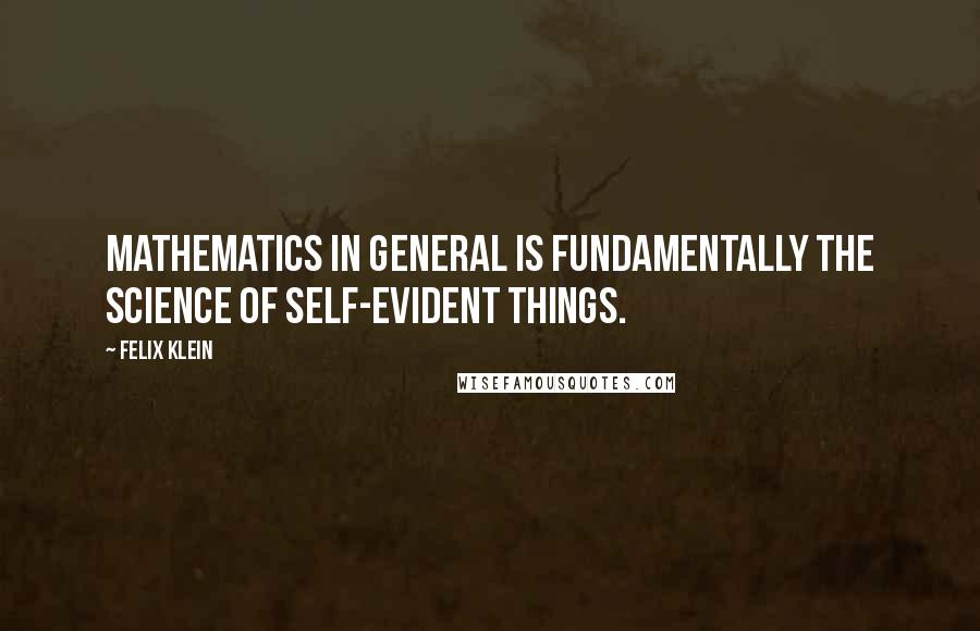 Felix Klein Quotes: Mathematics in general is fundamentally the science of self-evident things.