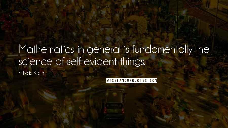 Felix Klein Quotes: Mathematics in general is fundamentally the science of self-evident things.
