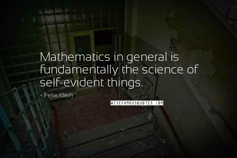 Felix Klein Quotes: Mathematics in general is fundamentally the science of self-evident things.