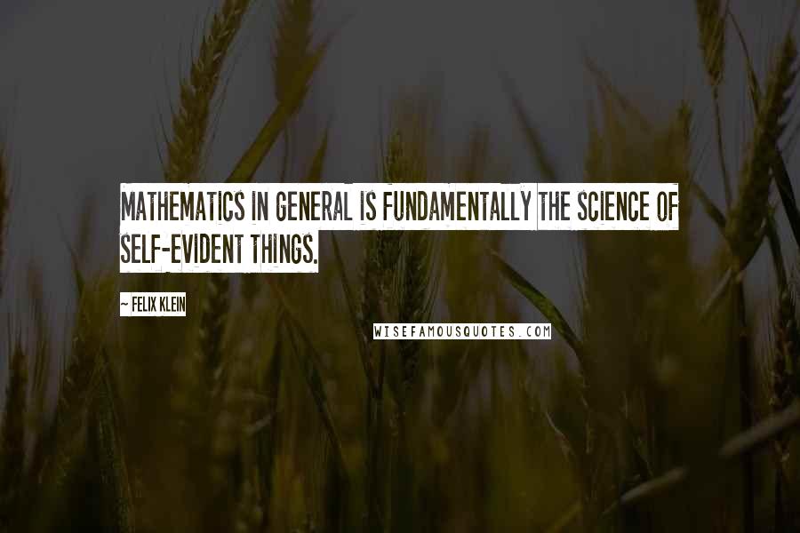 Felix Klein Quotes: Mathematics in general is fundamentally the science of self-evident things.