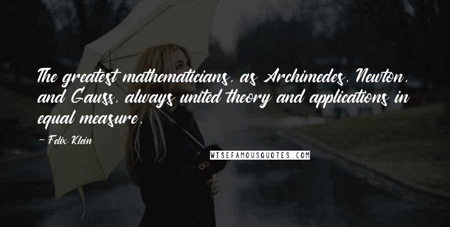 Felix Klein Quotes: The greatest mathematicians, as Archimedes, Newton, and Gauss, always united theory and applications in equal measure.