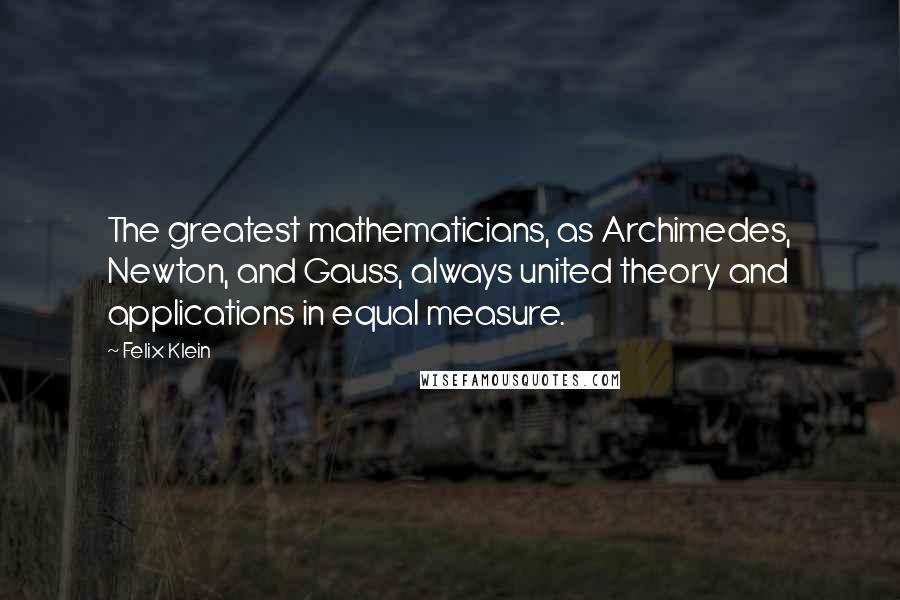 Felix Klein Quotes: The greatest mathematicians, as Archimedes, Newton, and Gauss, always united theory and applications in equal measure.