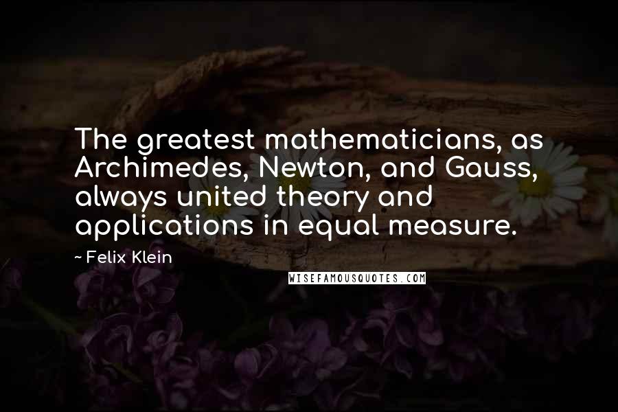 Felix Klein Quotes: The greatest mathematicians, as Archimedes, Newton, and Gauss, always united theory and applications in equal measure.
