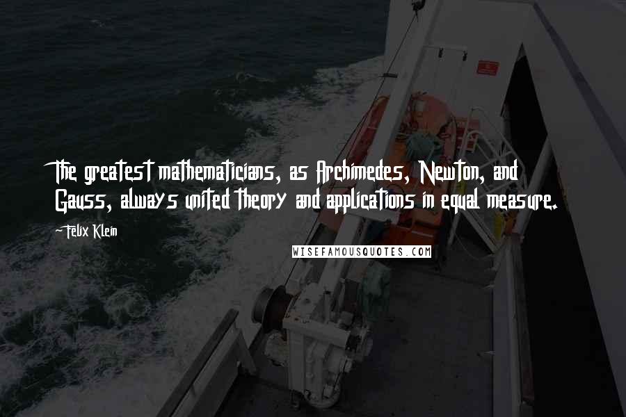 Felix Klein Quotes: The greatest mathematicians, as Archimedes, Newton, and Gauss, always united theory and applications in equal measure.