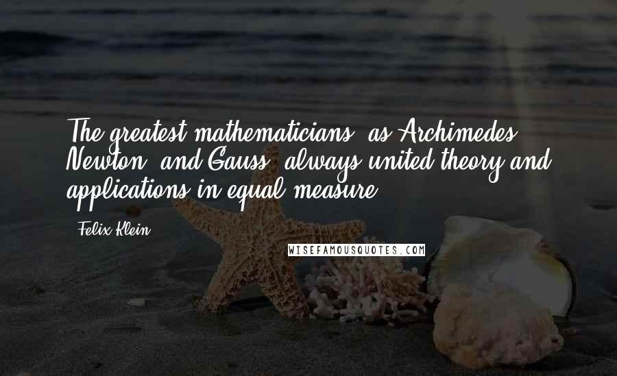 Felix Klein Quotes: The greatest mathematicians, as Archimedes, Newton, and Gauss, always united theory and applications in equal measure.