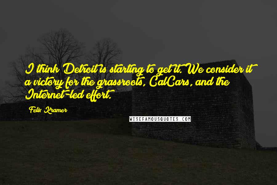 Felix Kramer Quotes: I think Detroit is starting to get it. We consider it a victory for the grassroots, CalCars, and the Internet-led effort.