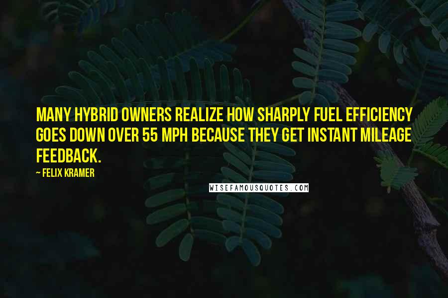 Felix Kramer Quotes: Many hybrid owners realize how sharply fuel efficiency goes down over 55 mph because they get instant mileage feedback.