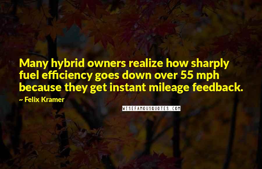 Felix Kramer Quotes: Many hybrid owners realize how sharply fuel efficiency goes down over 55 mph because they get instant mileage feedback.