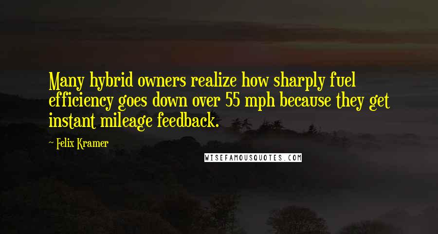 Felix Kramer Quotes: Many hybrid owners realize how sharply fuel efficiency goes down over 55 mph because they get instant mileage feedback.