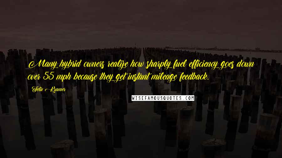 Felix Kramer Quotes: Many hybrid owners realize how sharply fuel efficiency goes down over 55 mph because they get instant mileage feedback.