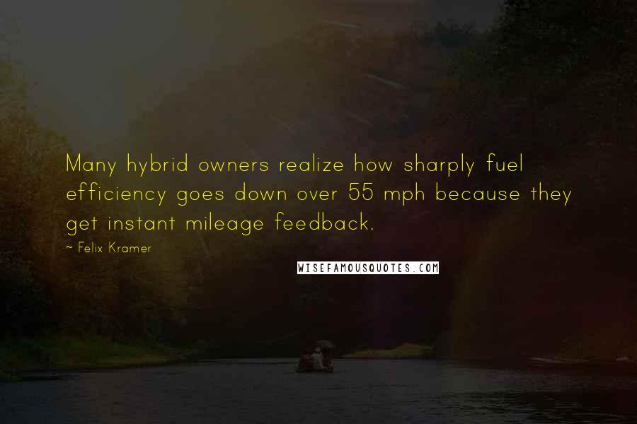 Felix Kramer Quotes: Many hybrid owners realize how sharply fuel efficiency goes down over 55 mph because they get instant mileage feedback.