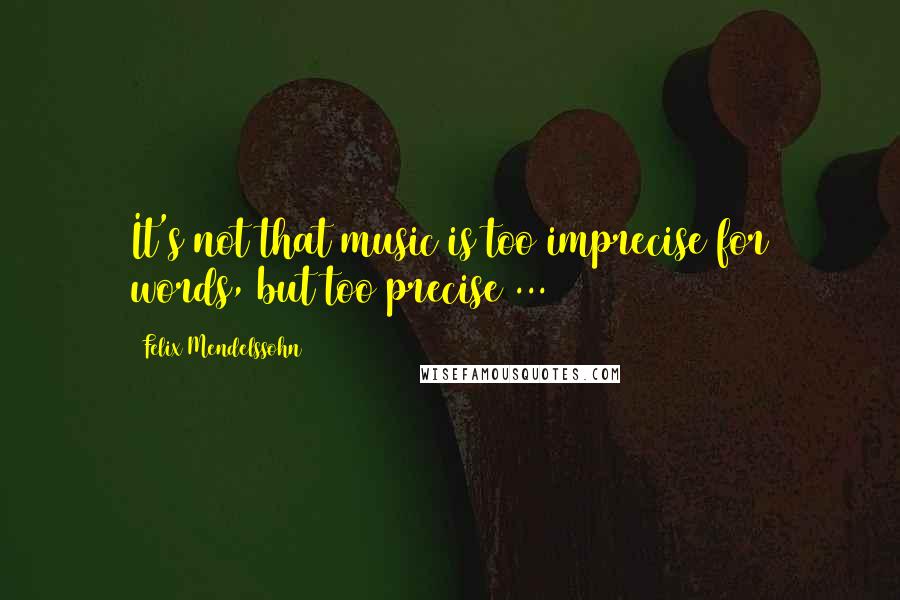 Felix Mendelssohn Quotes: It's not that music is too imprecise for words, but too precise ...