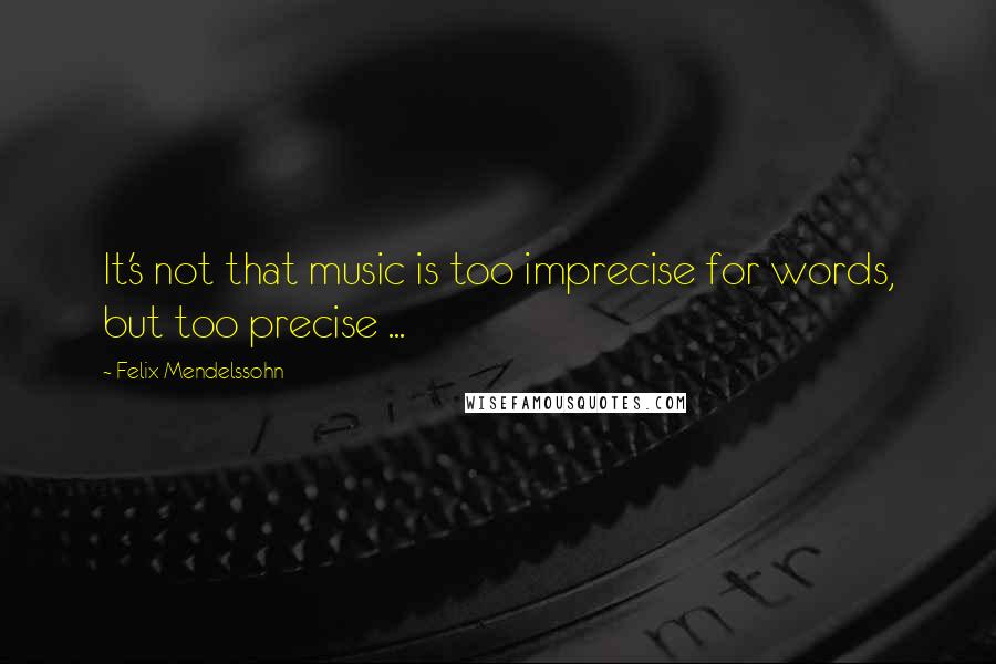 Felix Mendelssohn Quotes: It's not that music is too imprecise for words, but too precise ...