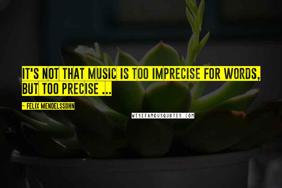 Felix Mendelssohn Quotes: It's not that music is too imprecise for words, but too precise ...