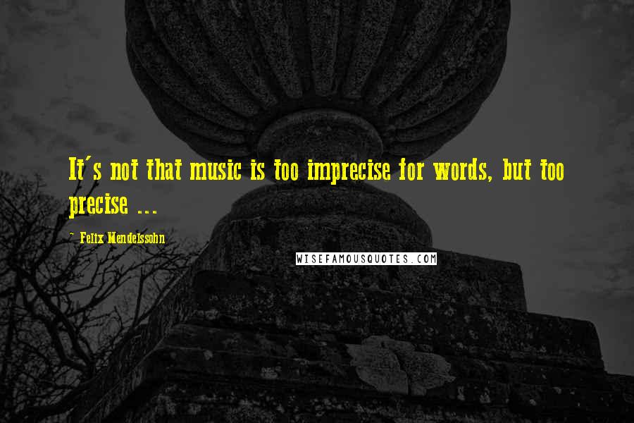 Felix Mendelssohn Quotes: It's not that music is too imprecise for words, but too precise ...