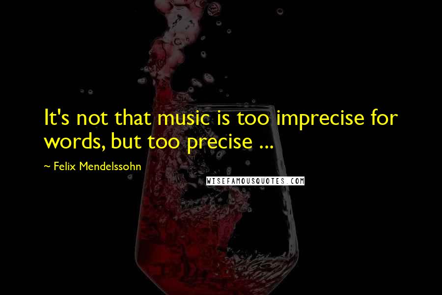 Felix Mendelssohn Quotes: It's not that music is too imprecise for words, but too precise ...