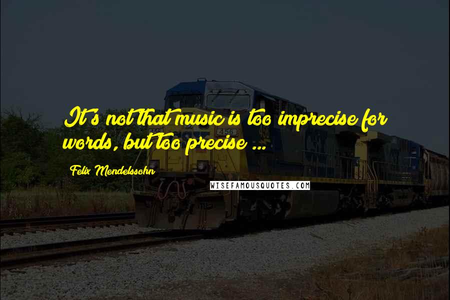 Felix Mendelssohn Quotes: It's not that music is too imprecise for words, but too precise ...