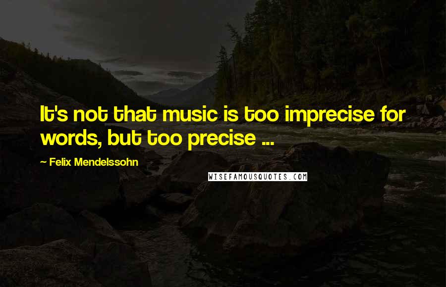 Felix Mendelssohn Quotes: It's not that music is too imprecise for words, but too precise ...