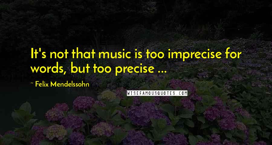 Felix Mendelssohn Quotes: It's not that music is too imprecise for words, but too precise ...