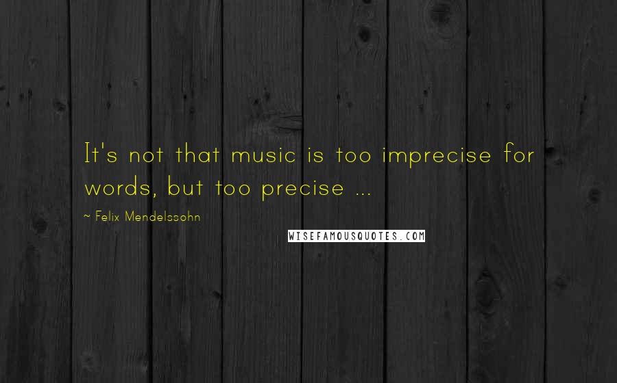 Felix Mendelssohn Quotes: It's not that music is too imprecise for words, but too precise ...