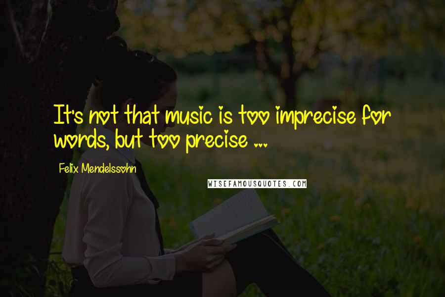 Felix Mendelssohn Quotes: It's not that music is too imprecise for words, but too precise ...