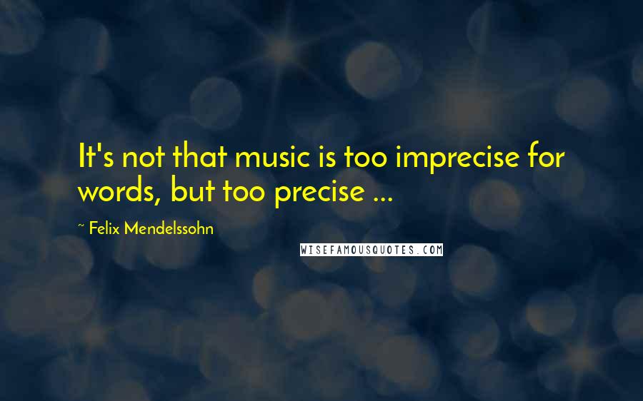 Felix Mendelssohn Quotes: It's not that music is too imprecise for words, but too precise ...