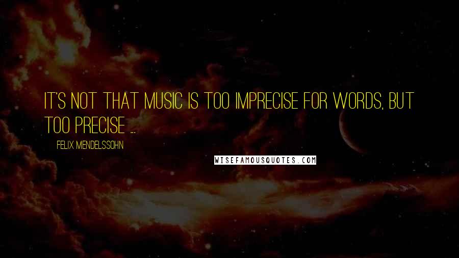Felix Mendelssohn Quotes: It's not that music is too imprecise for words, but too precise ...