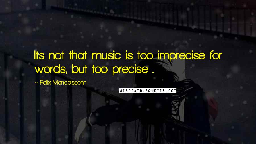 Felix Mendelssohn Quotes: It's not that music is too imprecise for words, but too precise ...