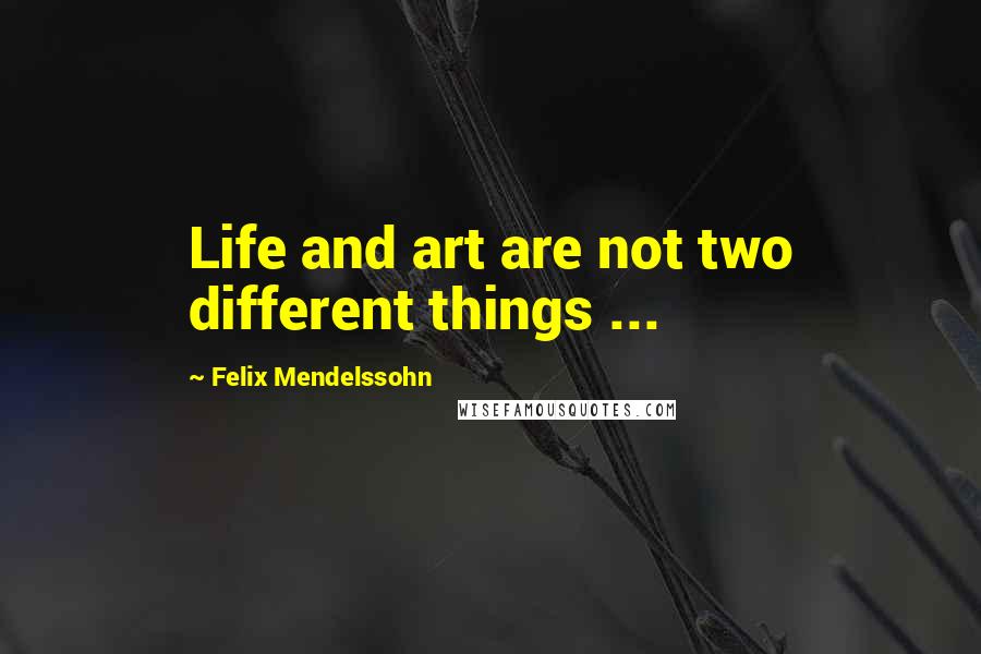 Felix Mendelssohn Quotes: Life and art are not two different things ...
