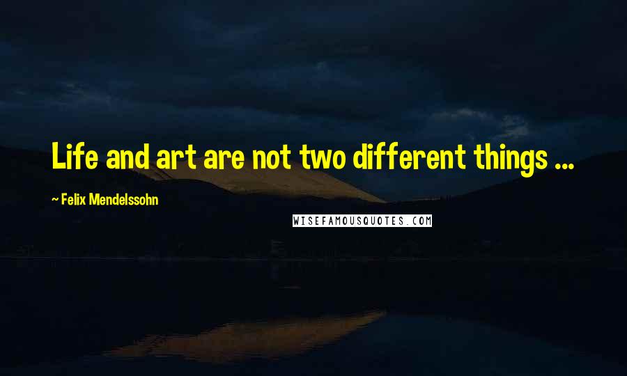 Felix Mendelssohn Quotes: Life and art are not two different things ...