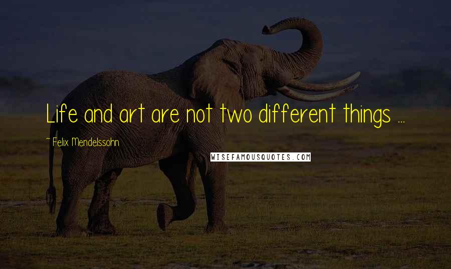 Felix Mendelssohn Quotes: Life and art are not two different things ...