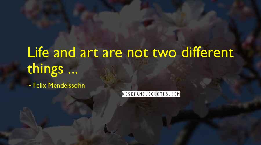 Felix Mendelssohn Quotes: Life and art are not two different things ...