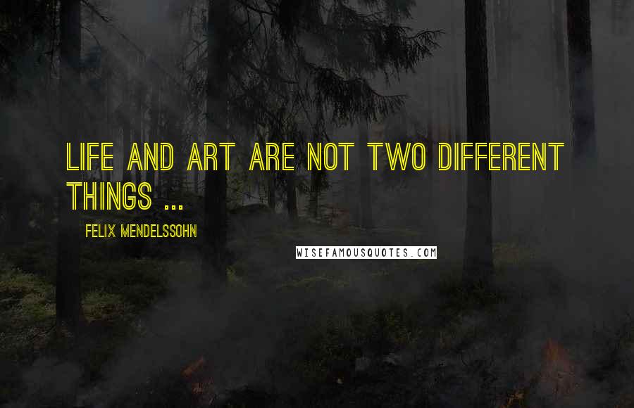 Felix Mendelssohn Quotes: Life and art are not two different things ...